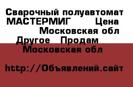 Сварочный полуавтомат МАСТЕРМИГ 400 › Цена ­ 50 000 - Московская обл. Другое » Продам   . Московская обл.
